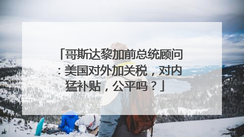 哥斯达黎加前总统顾问：美国对外加关税，对内猛补贴，公平吗？