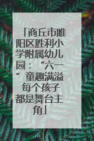 商丘市睢阳区胜利小学附属幼儿园：“六一”童趣满溢 每个孩子都是舞台主角