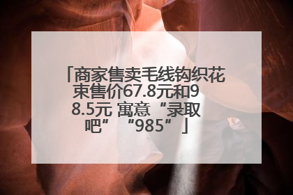商家售卖毛线钩织花束售价67.8元和98.5元 寓意“录取吧”“985”