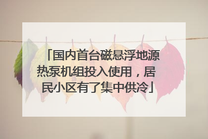 国内首台磁悬浮地源热泵机组投入使用，居民小区有了集中供冷