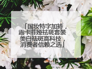 国妆特字加持，露卡菲娅祛斑套装美白祛斑高科技，消费者信赖之选