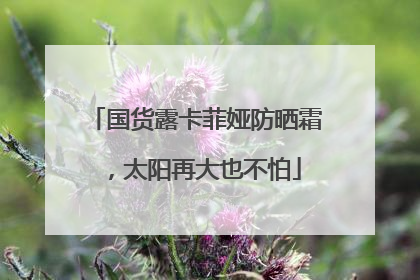 国货露卡菲娅防晒霜，太阳再大也不怕