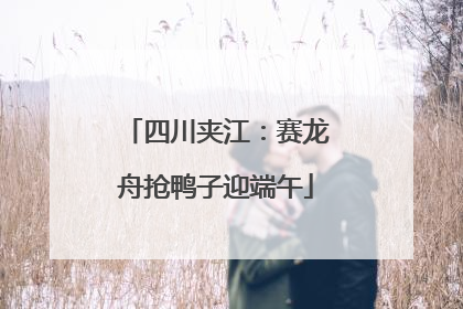 四川夹江：赛龙舟抢鸭子迎端午