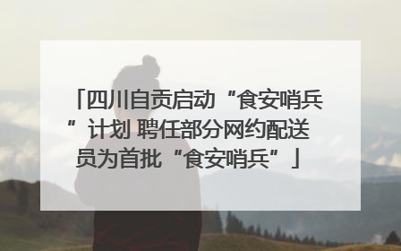 四川自贡启动“食安哨兵”计划 聘任部分网约配送员为首批“食安哨兵”