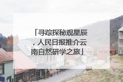 寻踪探秘观星辰，人民日报推介云南自然研学之旅