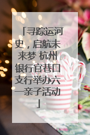 寻踪运河史，启航未来梦 杭州银行官巷口支行举办六一亲子活动