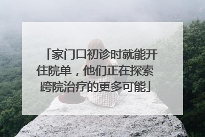 家门口初诊时就能开住院单，他们正在探索跨院治疗的更多可能