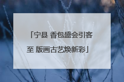 宁县 香包盛会引客至 版画古艺焕新彩