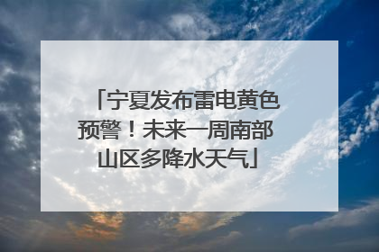 宁夏发布雷电黄色预警！未来一周南部山区多降水天气