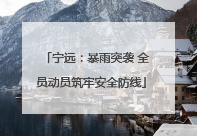 宁远：暴雨突袭 全员动员筑牢安全防线
