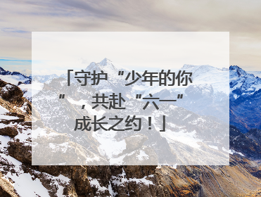 守护“少年的你”，共赴“六一”成长之约！