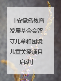 安徽省教育发展基金会留守儿童和困境儿童关爱项目启动