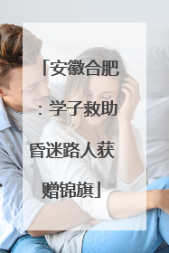 安徽合肥：学子救助昏迷路人获赠锦旗