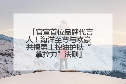 官宣首位品牌代言人！海洋至尊与欧豪共揭男士控油护肤“掌控力”法则