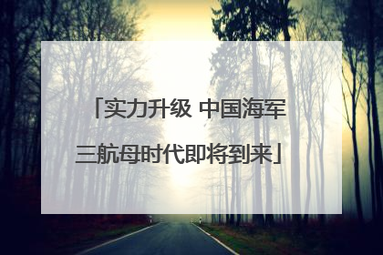 实力升级 中国海军三航母时代即将到来