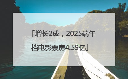 增长2成，2025端午档电影票房4.59亿