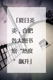 夏日炎炎，合肥各大图书馆“热度”飙升