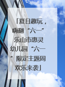 夏日趣玩，嗨翻“六一” 乐山市惠灵幼儿园“六一”限定主题周欢乐来袭