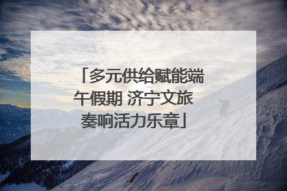 多元供给赋能端午假期 济宁文旅奏响活力乐章