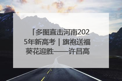多图直击河南2025年新高考｜旗袍送福 葵花迎胜——许昌高考首日拉开帷幕