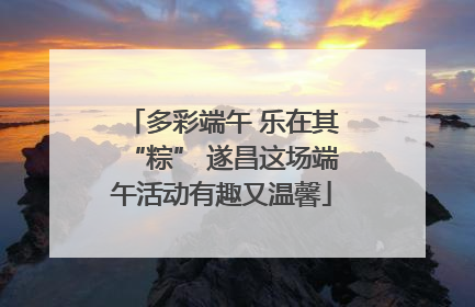 多彩端午 乐在其“粽” 遂昌这场端午活动有趣又温馨