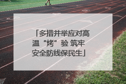多措并举应对高温“烤”验 筑牢安全防线保民生