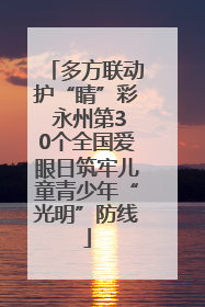 多方联动护“睛”彩 永州第30个全国爱眼日筑牢儿童青少年“光明”防线