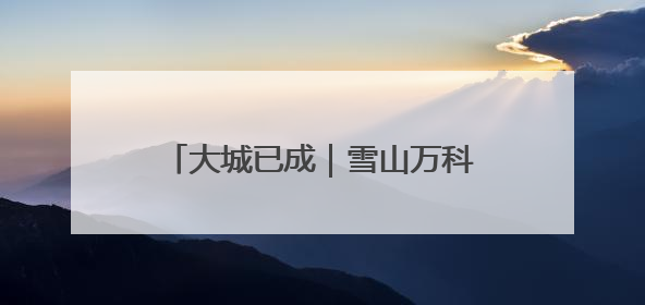 大城已成｜雪山万科城全面交付，好产品好服务兑现美好生活