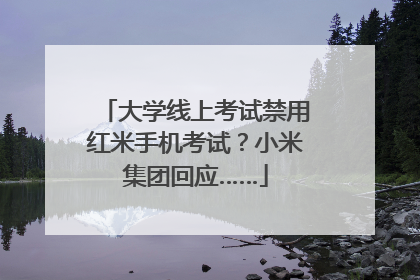 大学线上考试禁用红米手机考试？小米集团回应……