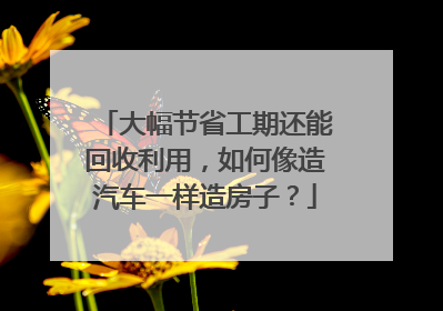 大幅节省工期还能回收利用，如何像造汽车一样造房子？