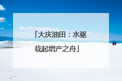 大庆油田：水驱载起增产之舟