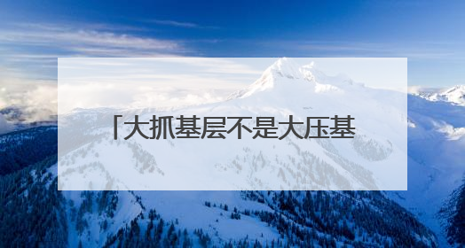 大抓基层不是大压基层（干部状态新观察·为基层减负赋能）