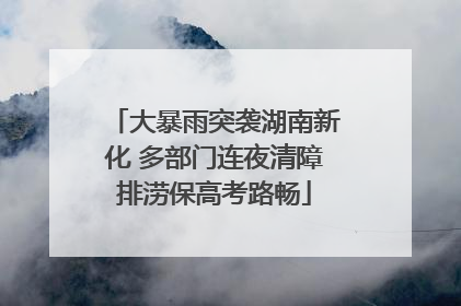 大暴雨突袭湖南新化 多部门连夜清障排涝保高考路畅