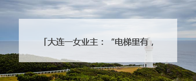 大连一女业主：“电梯里有，走廊两端也有，这令我没有安全感”，物业最新回应……