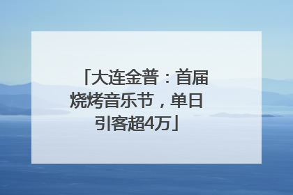大连金普：首届烧烤音乐节，单日引客超4万