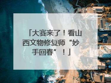 大赛来了！看山西文物修复师“妙手回春”！