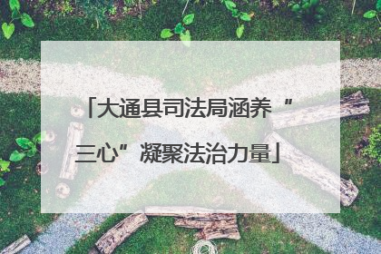 大通县司法局涵养“三心”凝聚法治力量
