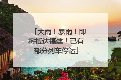 大雨！暴雨！即将抵达福建！已有部分列车停运