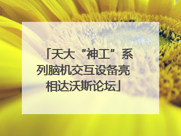 天大“神工”系列脑机交互设备亮相达沃斯论坛