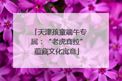 天津孩童端午专属：“老虎耷拉”蕴藏文化寓意
