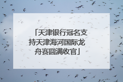 天津银行冠名支持天津海河国际龙舟赛圆满收官