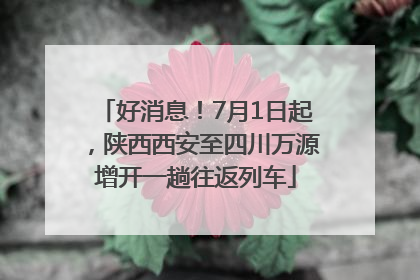 好消息！7月1日起，陕西西安至四川万源增开一趟往返列车