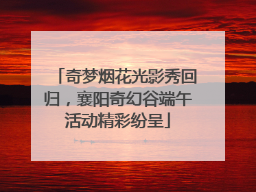 奇梦烟花光影秀回归，襄阳奇幻谷端午活动精彩纷呈