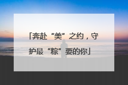 奔赴“美”之约，守护最“粽”要的你