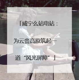 威宁么站电站：为云贵高原筑起一道“风光屏障”