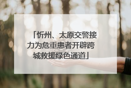 忻州、太原交警接力为危重患者开辟跨城救援绿色通道