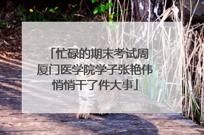 忙碌的期末考试周 厦门医学院学子张艳伟悄悄干了件大事