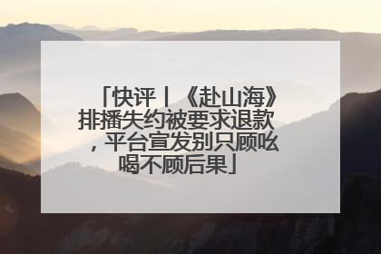 快评丨《赴山海》排播失约被要求退款，平台宣发别只顾吆喝不顾后果