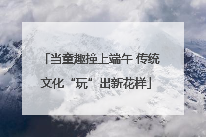 当童趣撞上端午 传统文化“玩”出新花样