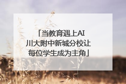当教育遇上AI 川大附中新城分校让每位学生成为主角